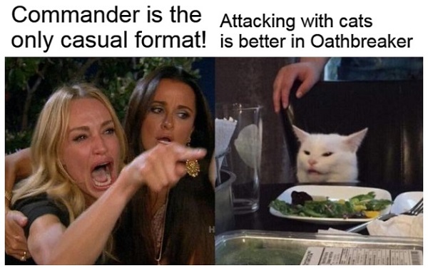 Image of woman yelling at cat. She says Commander is the only casual format. The cats says attacking with cats is better in Oathbreaker.